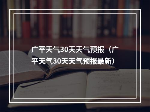 广平天气30天天气预报（广平天气30天天气预报最新）