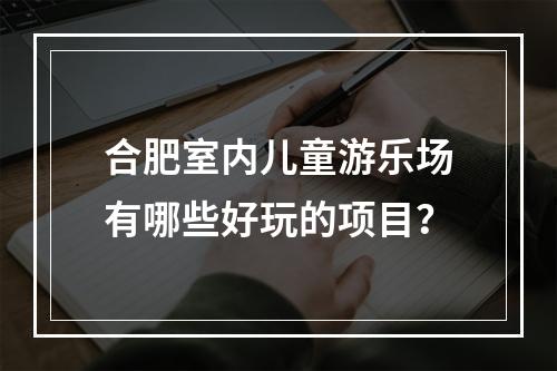 合肥室内儿童游乐场有哪些好玩的项目？