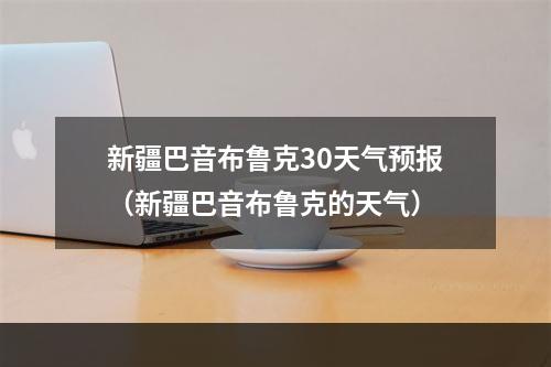 新疆巴音布鲁克30天气预报（新疆巴音布鲁克的天气）