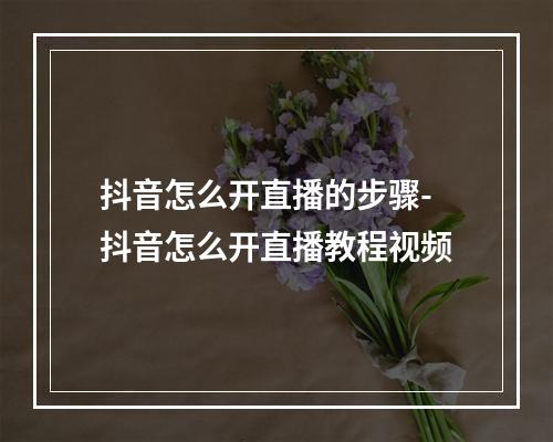 抖音怎么开直播的步骤-抖音怎么开直播教程视频