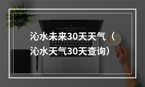 沁水未来30天天气（沁水天气30天查询）