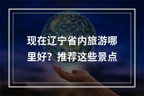 现在辽宁省内旅游哪里好？推荐这些景点