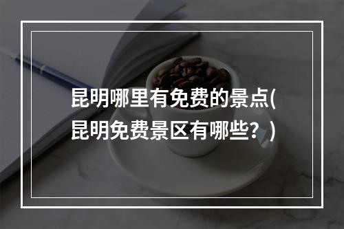 昆明哪里有免费的景点(昆明免费景区有哪些？)