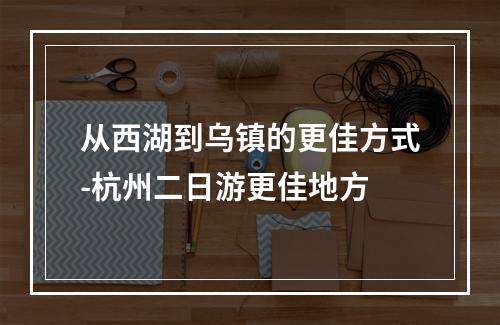 从西湖到乌镇的更佳方式-杭州二日游更佳地方