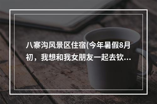 八寨沟风景区住宿(今年暑假8月初，我想和我女朋友一起去钦州三娘湾、八寨沟旅游4天)