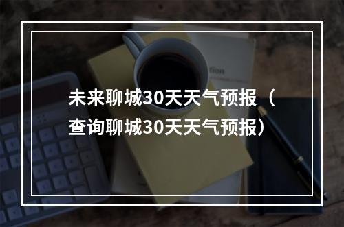 未来聊城30天天气预报（查询聊城30天天气预报）