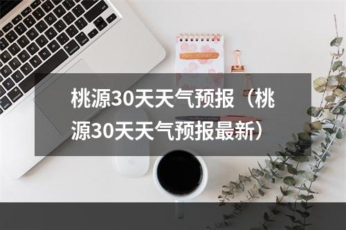 桃源30天天气预报（桃源30天天气预报最新）