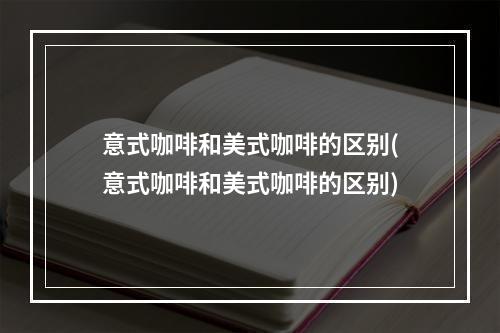 意式咖啡和美式咖啡的区别(意式咖啡和美式咖啡的区别)