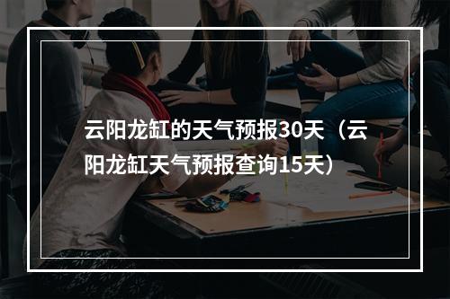 云阳龙缸的天气预报30天（云阳龙缸天气预报查询15天）