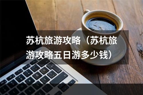 苏杭旅游攻略（苏杭旅游攻略五日游多少钱）