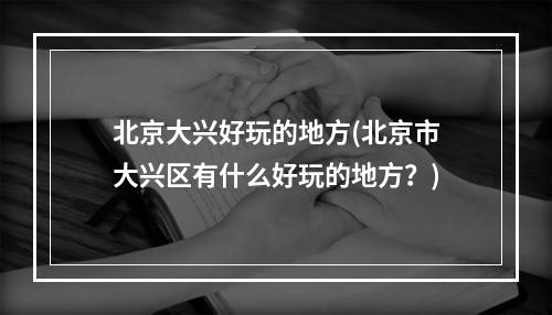 北京大兴好玩的地方(北京市大兴区有什么好玩的地方？)