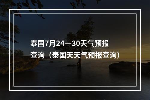 泰国7月24一30天气预报查询（泰国天天气预报查询）