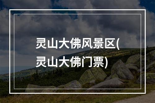 灵山大佛风景区(灵山大佛门票)