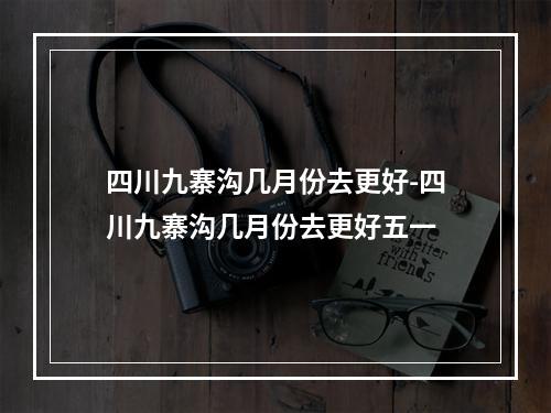 四川九寨沟几月份去更好-四川九寨沟几月份去更好五一