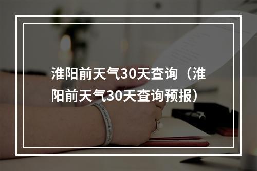 淮阳前天气30天查询（淮阳前天气30天查询预报）