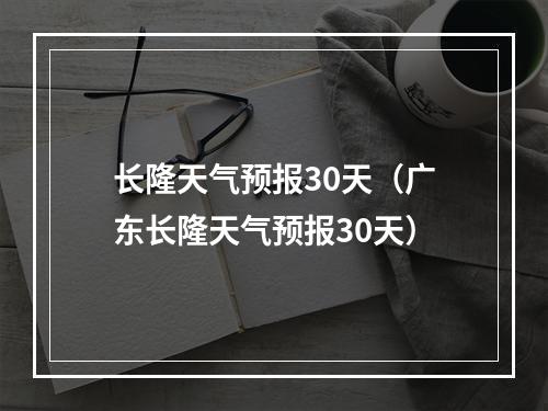 长隆天气预报30天（广东长隆天气预报30天）