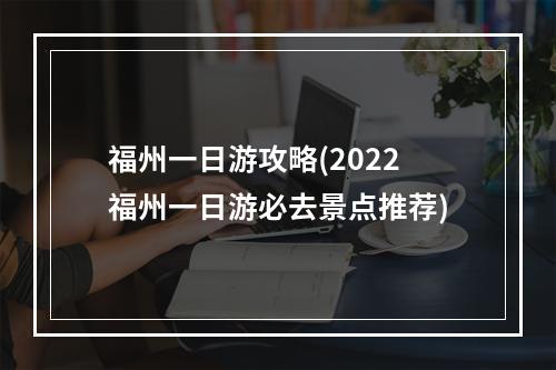 福州一日游攻略(2022福州一日游必去景点推荐)