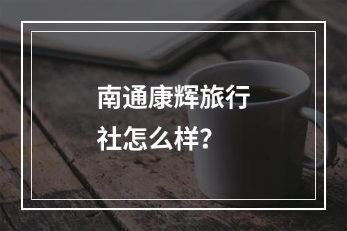 南通康辉旅行社怎么样？