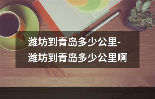 潍坊到青岛多少公里-潍坊到青岛多少公里啊