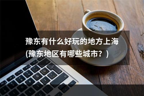 豫东有什么好玩的地方上海(豫东地区有哪些城市？)