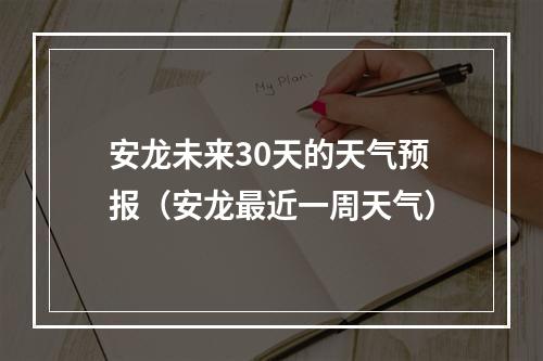 安龙未来30天的天气预报（安龙最近一周天气）