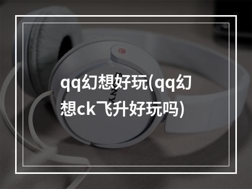 qq幻想好玩(qq幻想ck飞升好玩吗)