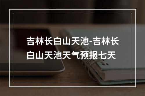 吉林长白山天池-吉林长白山天池天气预报七天