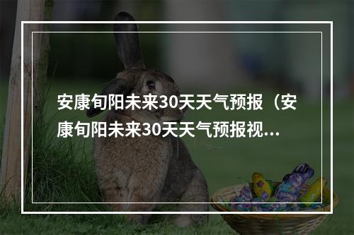 安康旬阳未来30天天气预报（安康旬阳未来30天天气预报视频）