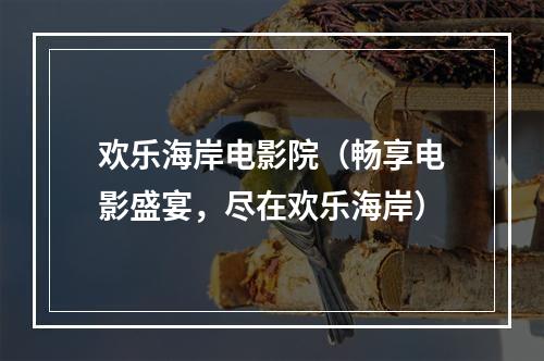 欢乐海岸电影院（畅享电影盛宴，尽在欢乐海岸）