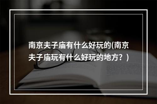 南京夫子庙有什么好玩的(南京夫子庙玩有什么好玩的地方？)