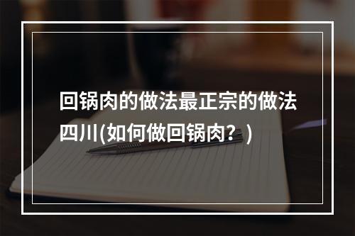 回锅肉的做法最正宗的做法四川(如何做回锅肉？)