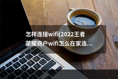 怎样连接wifi(2022王者荣耀商户wifi怎么在家连？)