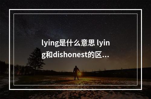 lying是什么意思 lying和dishonest的区别？