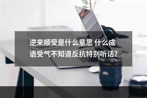 逆来顺受是什么意思 什么成语受气不知道反抗特别听话？