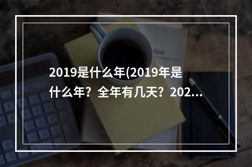 2019是什么年(2019年是什么年？全年有几天？2020年是什么年？全年有多少天？)