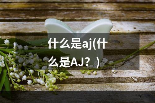 什么是aj(什么是aj？)