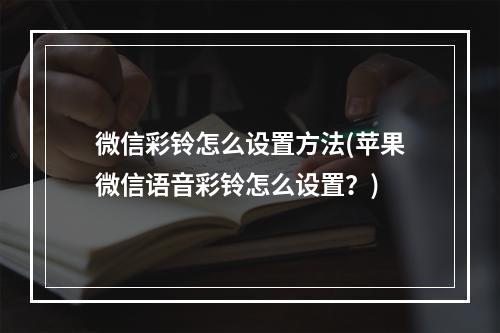 微信彩铃怎么设置方法(苹果微信语音彩铃怎么设置？)