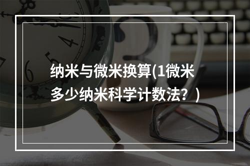 纳米与微米换算(1微米多少纳米科学计数法？)