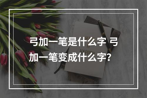 弓加一笔是什么字 弓加一笔变成什么字？