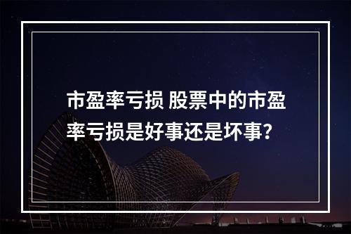 市盈率亏损 股票中的市盈率亏损是好事还是坏事？