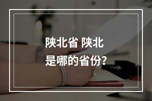 陕北省 陕北是哪的省份？