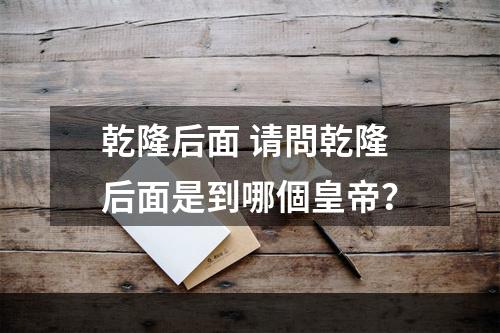 乾隆后面 请問乾隆后面是到哪個皇帝？