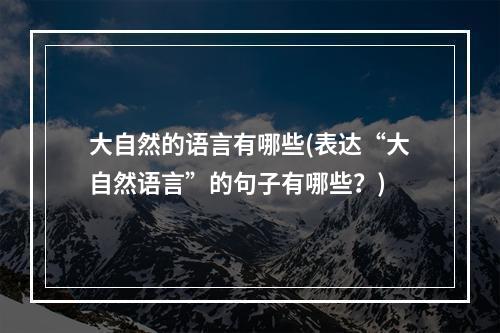 大自然的语言有哪些(表达“大自然语言”的句子有哪些？)