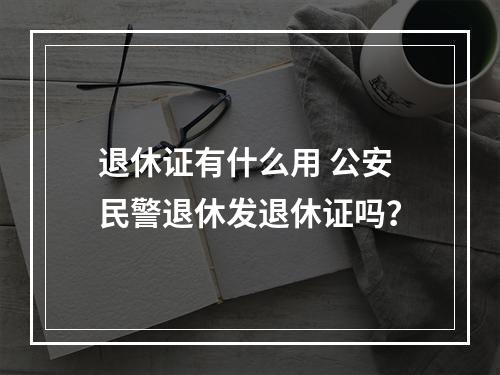 退休证有什么用 公安民警退休发退休证吗？