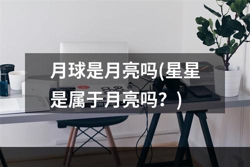 月球是月亮吗(星星是属于月亮吗？)