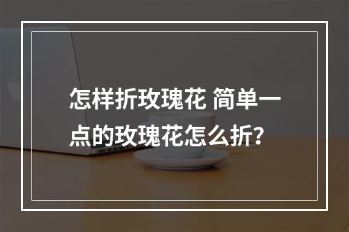 怎样折玫瑰花 简单一点的玫瑰花怎么折？