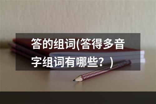 答的组词(答得多音字组词有哪些？)