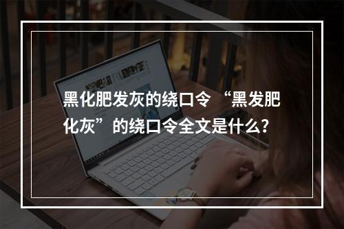 黑化肥发灰的绕口令 “黑发肥化灰”的绕口令全文是什么？