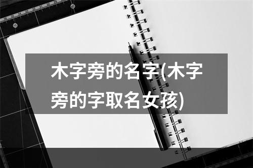 木字旁的名字(木字旁的字取名女孩)