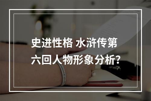 史进性格 水浒传第六回人物形象分析？